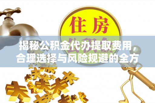 河池揭秘公积金代办提取费用，合理选择与风险规避的全方位解析