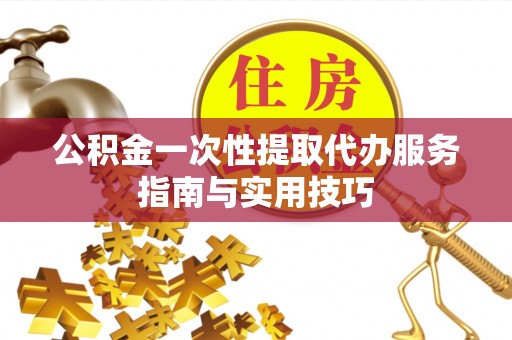 河池公积金一次性提取代办服务指南与实用技巧