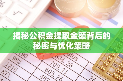 河池揭秘公积金提取金额背后的秘密与优化策略