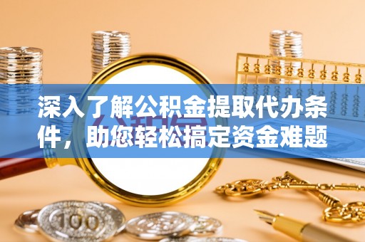 河池深入了解公积金提取代办条件，助您轻松搞定资金难题