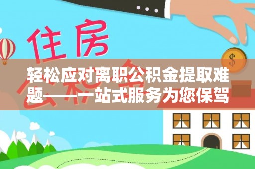 河池轻松应对离职公积金提取难题——一站式服务为您保驾护航