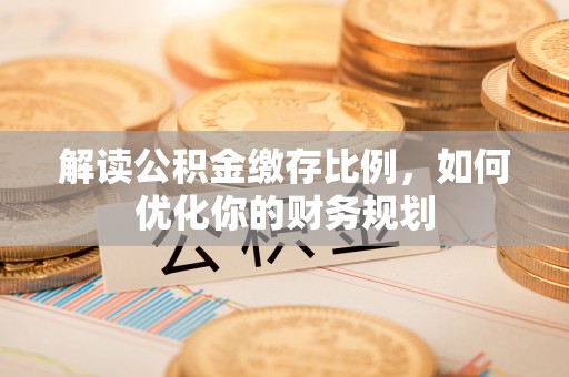 河池解读公积金缴存比例，如何优化你的财务规划