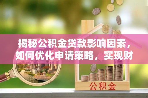 河池揭秘公积金贷款影响因素，如何优化申请策略，实现财务自由？
