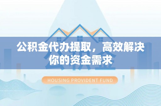 河池公积金代办提取，高效解决你的资金需求