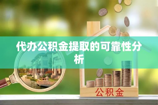 河池代办公积金提取的可靠性分析