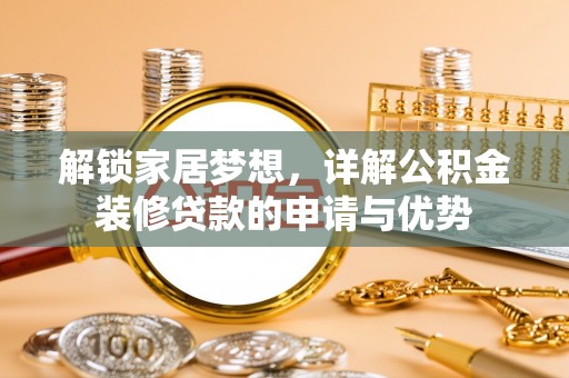 河池解锁家居梦想，详解公积金装修贷款的申请与优势