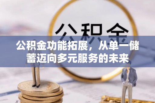 河池公积金功能拓展，从单一储蓄迈向多元服务的未来