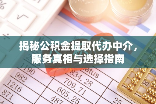 河池揭秘公积金提取代办中介，服务真相与选择指南