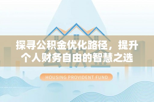 河池探寻公积金优化路径，提升个人财务自由的智慧之选