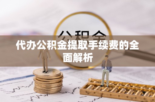 河池代办公积金提取手续费的全面解析