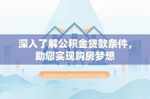 河池深入了解公积金贷款条件，助您实现购房梦想