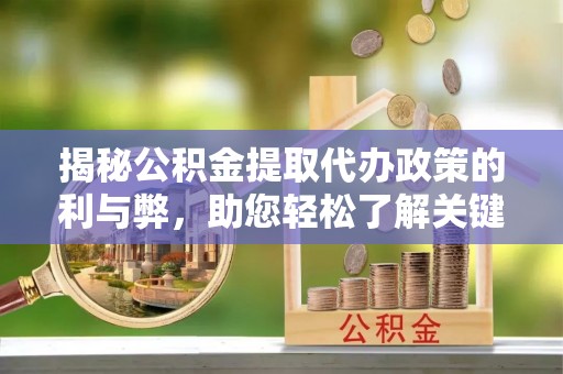 河池揭秘公积金提取代办政策的利与弊，助您轻松了解关键要点