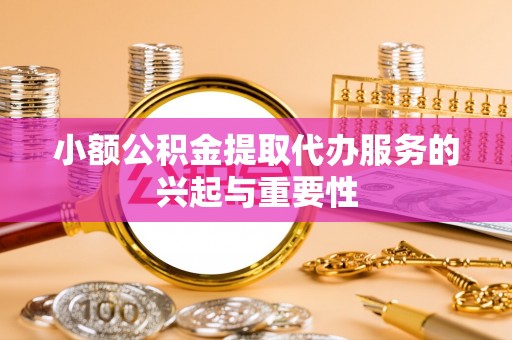 河池小额公积金提取代办服务的兴起与重要性