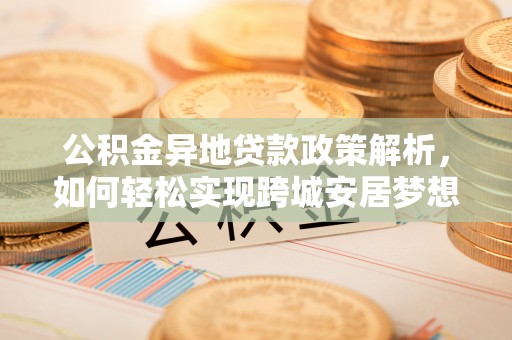 河池公积金异地贷款政策解析，如何轻松实现跨城安居梦想