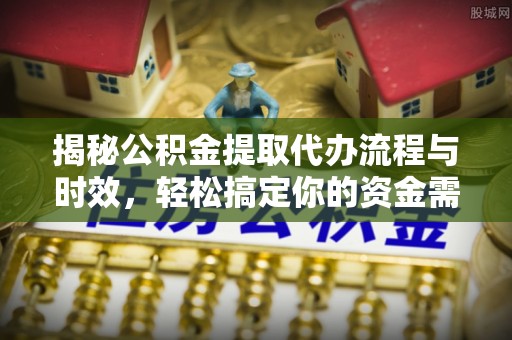 河池揭秘公积金提取代办流程与时效，轻松搞定你的资金需求