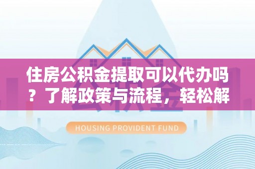 河池住房公积金提取可以代办吗？了解政策与流程，轻松解决疑问