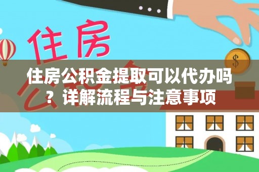 河池住房公积金提取可以代办吗？详解流程与注意事项
