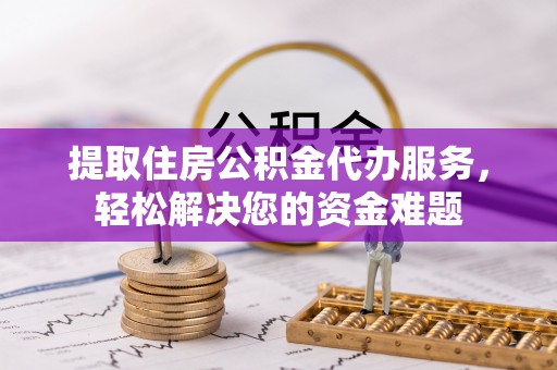 河池提取住房公积金代办服务，轻松解决您的资金难题