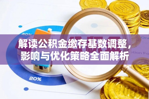 河池解读公积金缴存基数调整，影响与优化策略全面解析