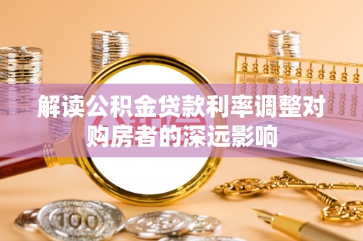 河池解读公积金贷款利率调整对购房者的深远影响