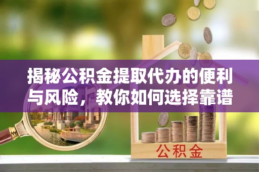 河池揭秘公积金提取代办的便利与风险，教你如何选择靠谱服务