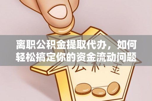 河池离职公积金提取代办，如何轻松搞定你的资金流动问题