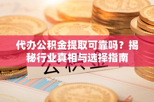 河池代办公积金提取可靠吗？揭秘行业真相与选择指南