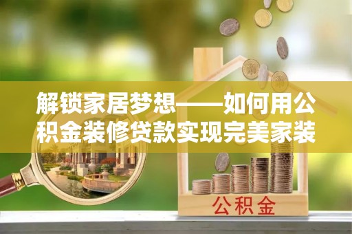 河池解锁家居梦想——如何用公积金装修贷款实现完美家装