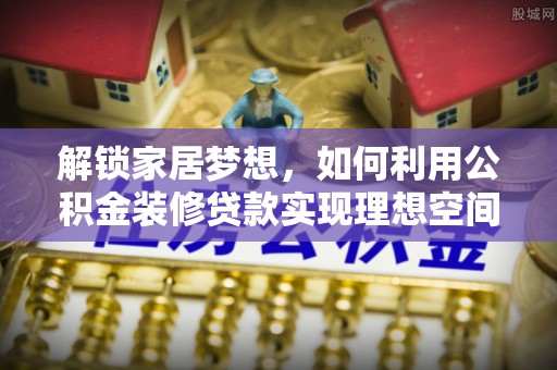 河池解锁家居梦想，如何利用公积金装修贷款实现理想空间