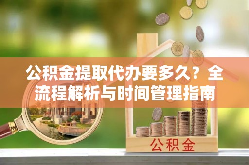 河池公积金提取代办要多久？全流程解析与时间管理指南
