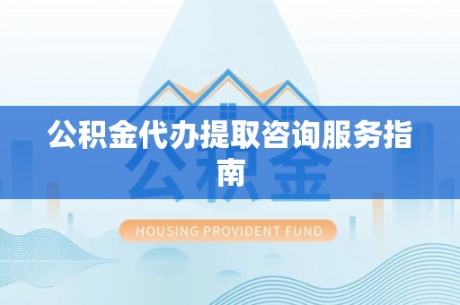 河池公积金代办提取咨询服务指南