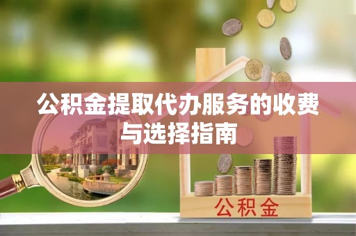河池公积金提取代办服务的收费与选择指南