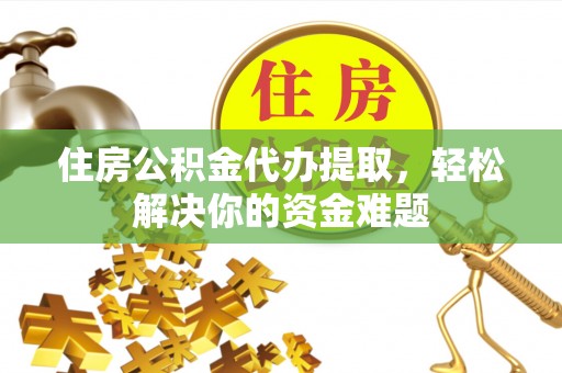 河池住房公积金代办提取，轻松解决你的资金难题