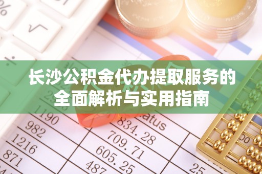 河池长沙公积金代办提取服务的全面解析与实用指南
