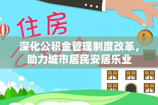 河池深化公积金管理制度改革，助力城市居民安居乐业