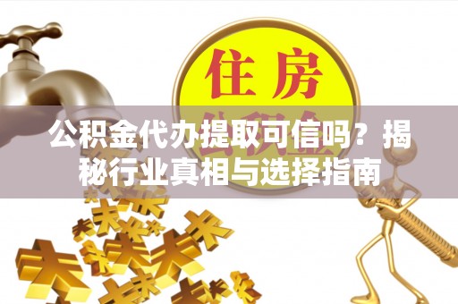 河池公积金代办提取可信吗？揭秘行业真相与选择指南