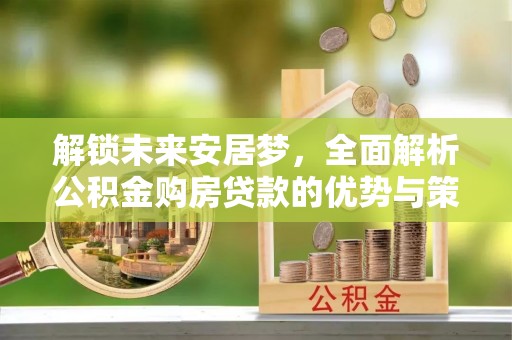 河池解锁未来安居梦，全面解析公积金购房贷款的优势与策略