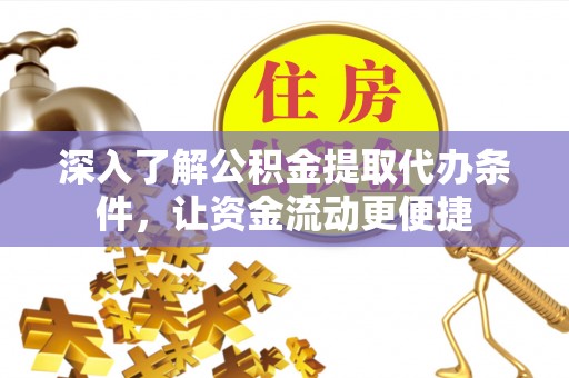 河池深入了解公积金提取代办条件，让资金流动更便捷