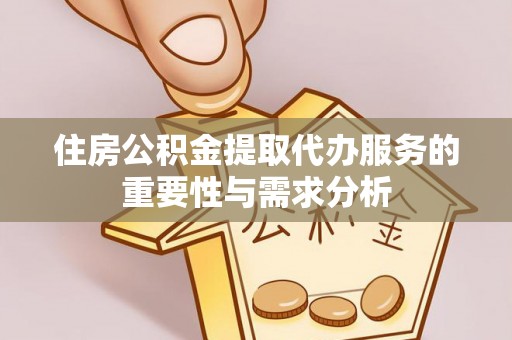 河池住房公积金提取代办服务的重要性与需求分析