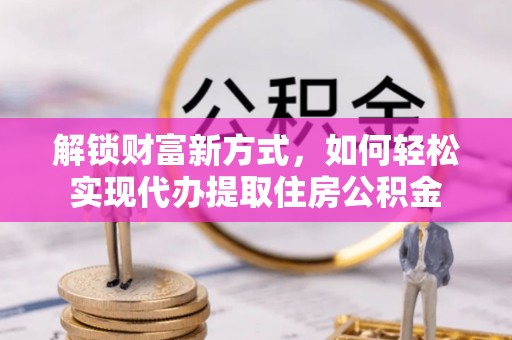 河池解锁财富新方式，如何轻松实现代办提取住房公积金