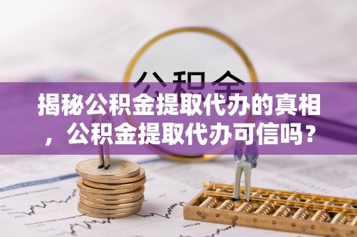 河池揭秘公积金提取代办的真相，公积金提取代办可信吗？