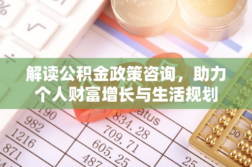 河池解读公积金政策咨询，助力个人财富增长与生活规划