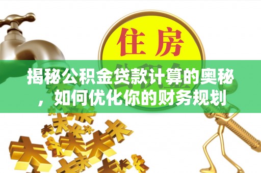 河池揭秘公积金贷款计算的奥秘，如何优化你的财务规划