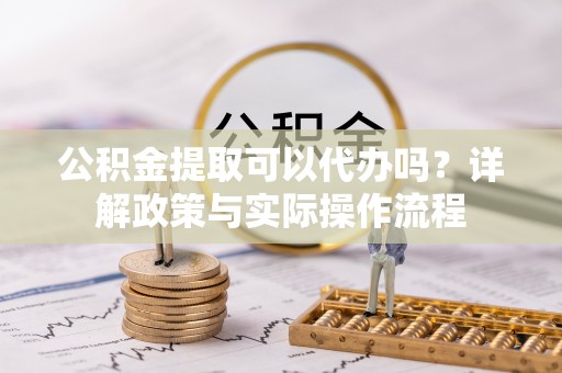 河池公积金提取可以代办吗？详解政策与实际操作流程