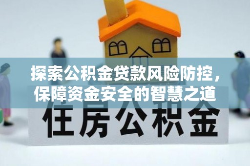 河池探索公积金贷款风险防控，保障资金安全的智慧之道
