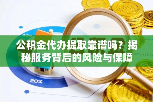 河池公积金代办提取靠谱吗？揭秘服务背后的风险与保障