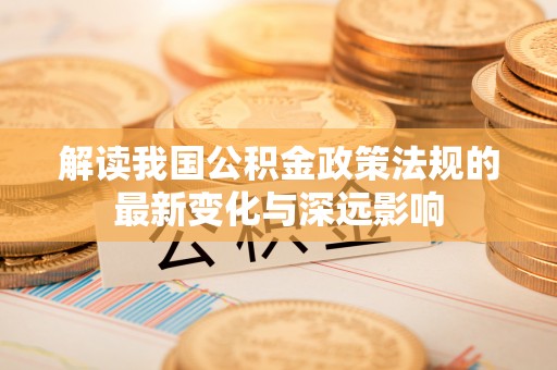 河池解读我国公积金政策法规的最新变化与深远影响