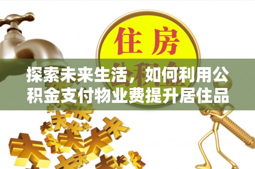 河池探索未来生活，如何利用公积金支付物业费提升居住品质
