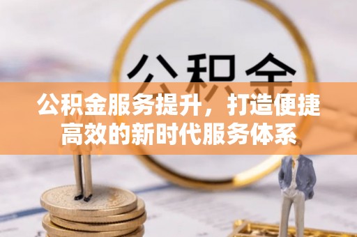 河池公积金服务提升，打造便捷高效的新时代服务体系