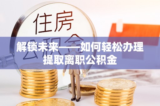 河池解锁未来——如何轻松办理提取离职公积金